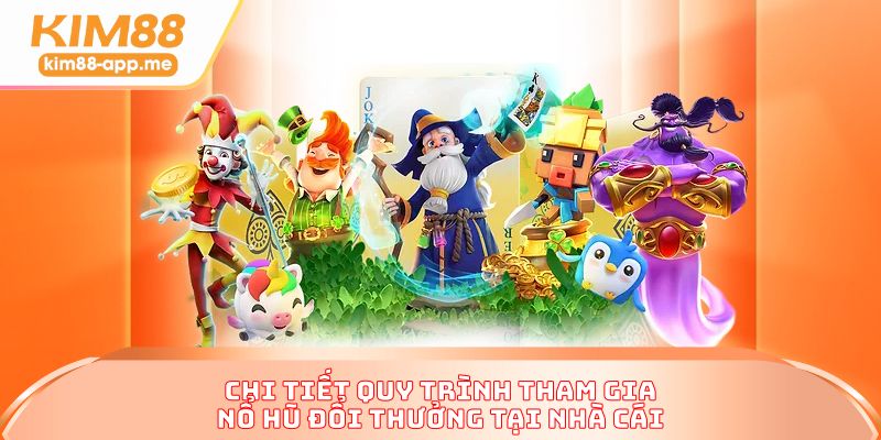 Chi tiết quy trình tham gia nổ hũ đổi thưởng tại nhà cái
